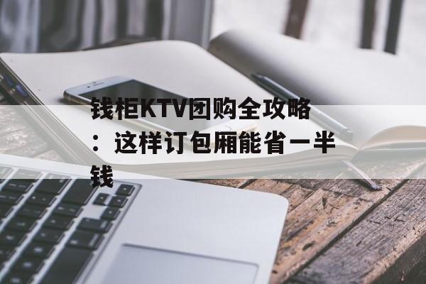 钱柜KTV团购全攻略:这样订包厢能省一半钱-第1张图片- 钱柜KTV团购全攻略:这样订包厢能省一半钱-第1张图片-
