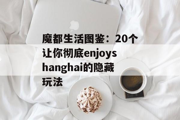魔都生活图鉴：20个让你彻底enjoyshanghai的隐藏玩法-第1张图片-
