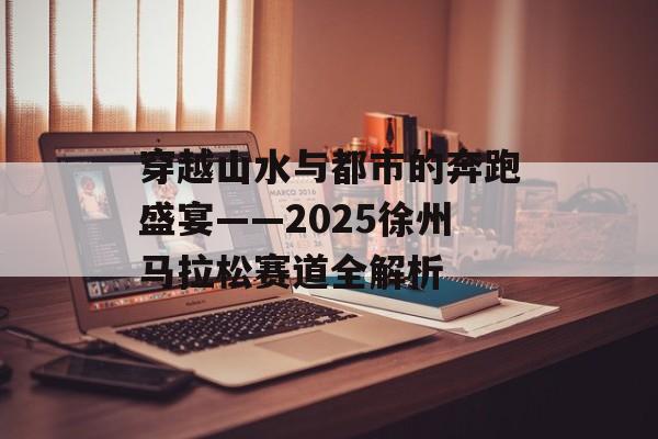 穿越山水与都市的奔跑盛宴——2025徐州马拉松赛道全解析-第1张图片- 穿越山水与都市的奔跑盛宴——2025徐州马拉松赛道全解析-第1张图片-