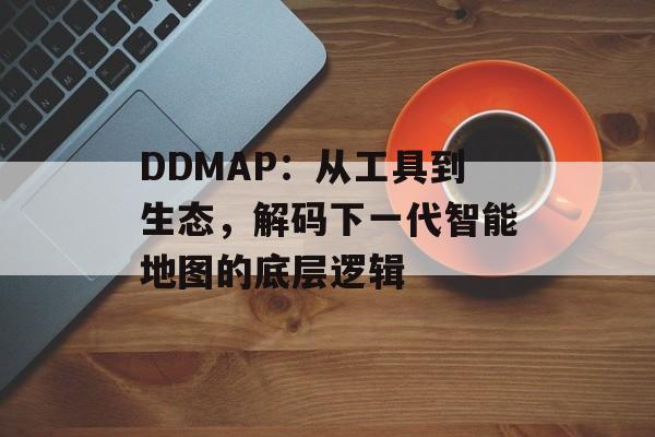 DDMAP：从工具到生态，解码下一代智能地图的底层逻辑-第1张图片-
