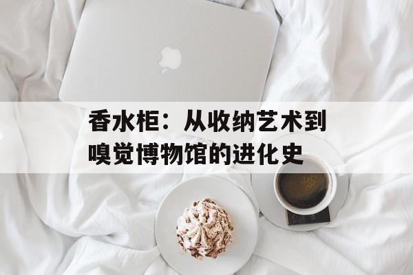 香水柜：从收纳艺术到嗅觉博物馆的进化史-第1张图片-