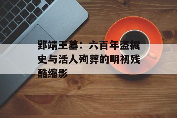 郢靖王墓：六百年盗掘史与活人殉葬的明初残酷缩影-第1张图片-