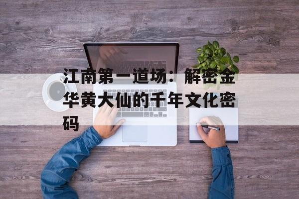 江南第一道场:解密金华黄大仙的千年文化密码-第1张图片- 江南第一道场:解密金华黄大仙的千年文化密码-第1张图片-