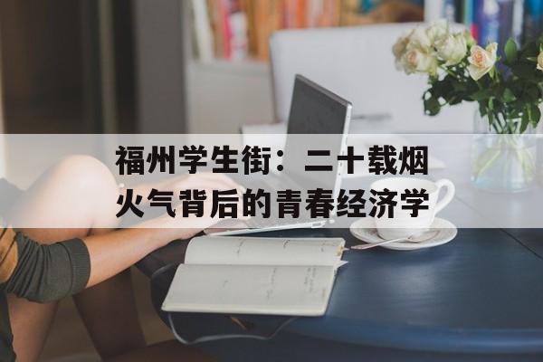 福州学生街:二十载烟火气背后的青春经济学-第1张图片- 福州学生街:二十载烟火气背后的青春经济学-第1张图片-