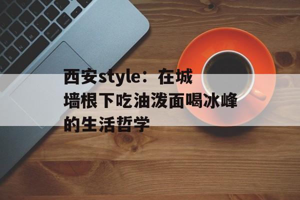 西安style：在城墙根下吃油泼面喝冰峰的生活哲学-第1张图片-