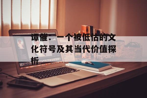 谭催:一个被低估的文化符号及其当代价值探析-第1张图片- 谭催:一个被低估的文化符号及其当代价值探析-第1张图片-