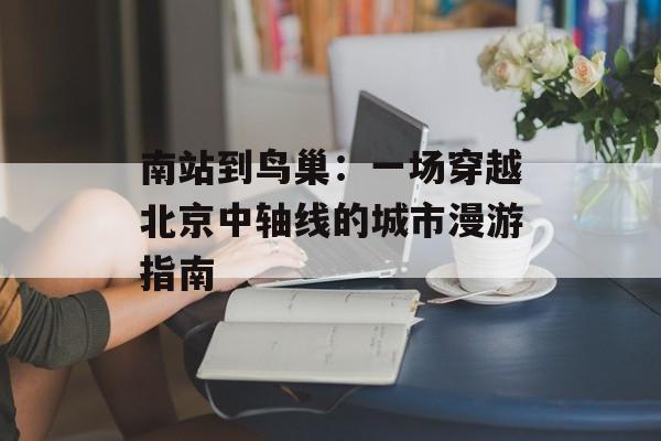 南站到鸟巢:一场穿越北京中轴线的城市漫游指南-第1张图片- 南站到鸟巢:一场穿越北京中轴线的城市漫游指南-第1张图片-