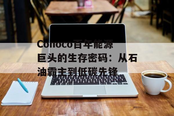Conoco百年能源巨头的生存密码：从石油霸主到低碳先锋-第1张图片-