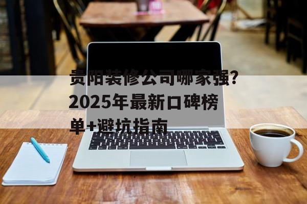 贵阳装修公司哪家强?2025年最新口碑榜单+避坑指南-第1张图片- 贵阳装修公司哪家强?2025年最新口碑榜单+避坑指南-第1张图片-