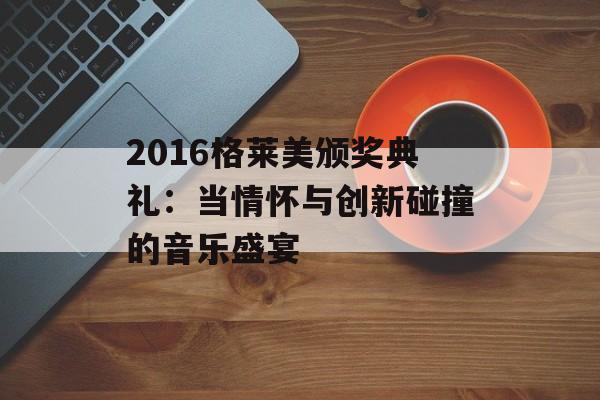 2016格莱美颁奖典礼:当情怀与创新碰撞的音乐盛宴-第1张图片- 2016格莱美颁奖典礼:当情怀与创新碰撞的音乐盛宴-第1张图片-