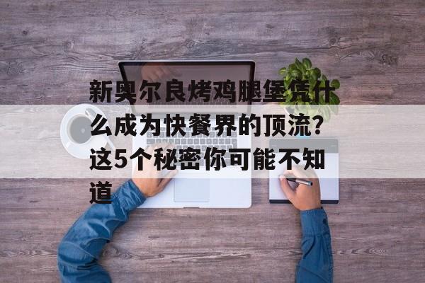 新奥尔良烤鸡腿堡凭什么成为快餐界的顶流?这5个秘密你可能不知道-第1张图片- 新奥尔良烤鸡腿堡凭什么成为快餐界的顶流?这5个秘密你可能不知道-第1张图片-