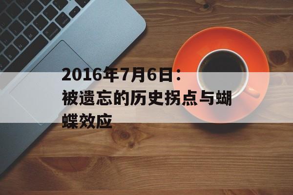 2016年7月6日：被遗忘的历史拐点与蝴蝶效应-第1张图片-