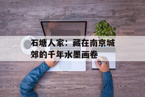 石塘人家：藏在南京城郊的千年水墨画卷-第1张图片-