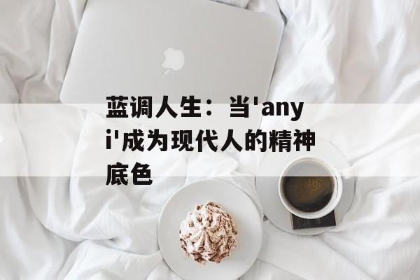 蓝调人生:当'anyi'成为现代人的精神底色-第1张图片- 蓝调人生:当'anyi'成为现代人的精神底色-第1张图片-