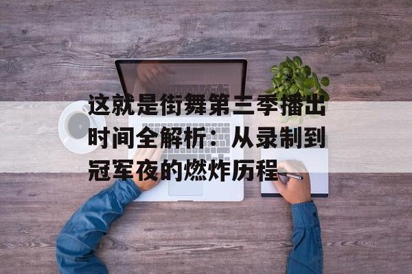这就是街舞第三季播出时间全解析：从录制到冠军夜的燃炸历程-第1张图片-