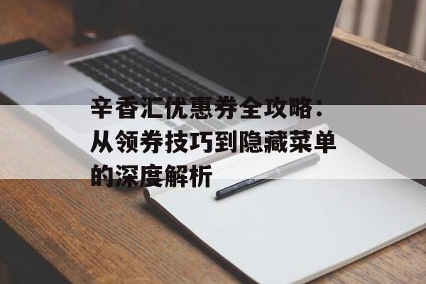 辛香汇优惠券全攻略：从领券技巧到隐藏菜单的深度解析-第1张图片-