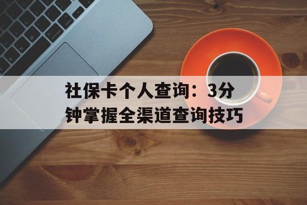 社保卡个人查询：3分钟掌握全渠道查询技巧-第1张图片-