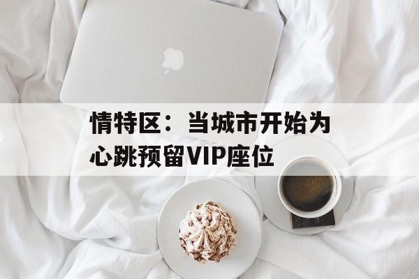 情特区:当城市开始为心跳预留VIP座位-第1张图片- 情特区:当城市开始为心跳预留VIP座位-第1张图片-