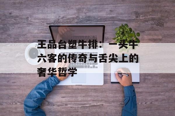 王品台塑牛排：一头牛六客的传奇与舌尖上的奢华哲学-第1张图片-