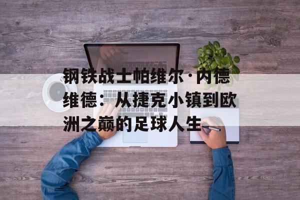 钢铁战士帕维尔·内德维德：从捷克小镇到欧洲之巅的足球人生-第1张图片-