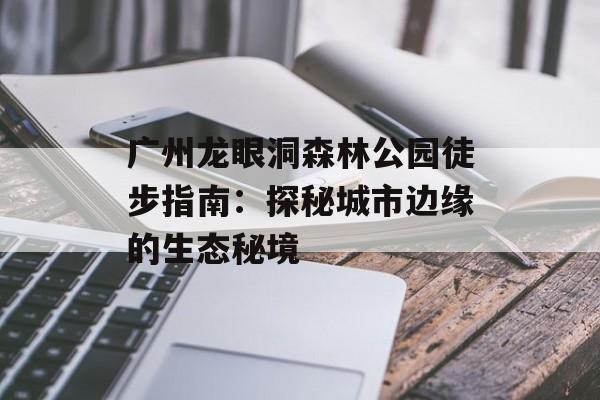 广州龙眼洞森林公园徒步指南：探秘城市边缘的生态秘境-第1张图片-
