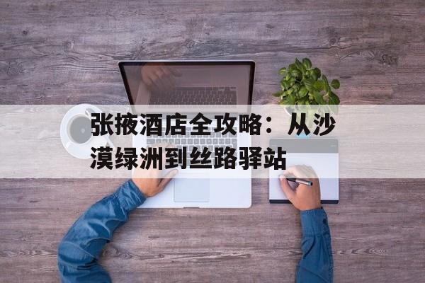 张掖酒店全攻略：从沙漠绿洲到丝路驿站-第1张图片-