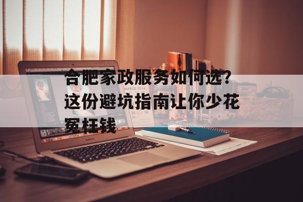 合肥家政服务如何选?这份避坑指南让你少花冤枉钱-第1张图片- 合肥家政服务如何选?这份避坑指南让你少花冤枉钱-第1张图片-
