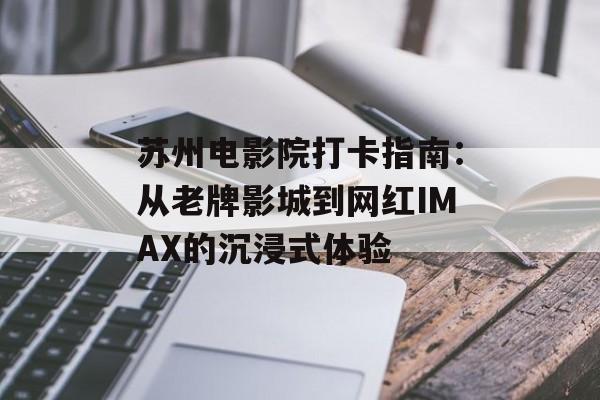 苏州电影院打卡指南:从老牌影城到网红IMAX的沉浸式体验-第1张图片- 苏州电影院打卡指南:从老牌影城到网红IMAX的沉浸式体验-第1张图片-