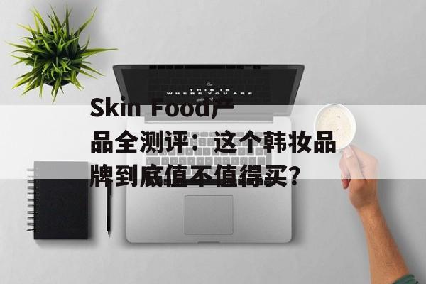 Skin Food产品全测评：这个韩妆品牌到底值不值得买？-第1张图片-