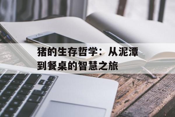 猪的生存哲学：从泥潭到餐桌的智慧之旅-第1张图片-