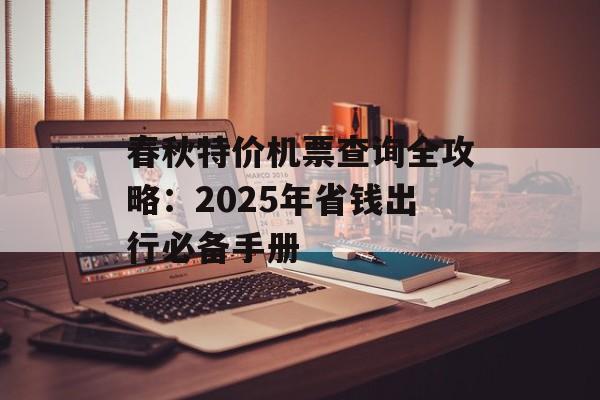 春秋特价机票查询全攻略:2025年省钱出行必备手册-第1张图片- 春秋特价机票查询全攻略:2025年省钱出行必备手册-第1张图片-