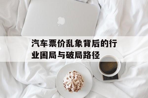 汽车票价乱象背后的行业困局与破局路径-第1张图片-