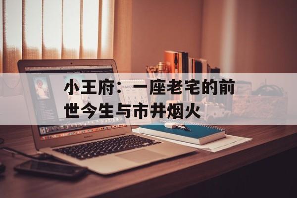 小王府：一座老宅的前世今生与市井烟火-第1张图片-