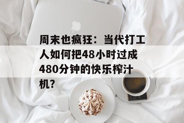 周末也疯狂：当代打工人如何把48小时过成480分钟的快乐榨汁机？-第1张图片-