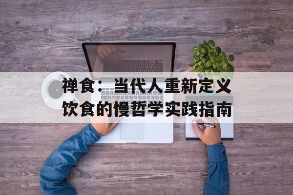 禅食：当代人重新定义饮食的慢哲学实践指南-第1张图片-