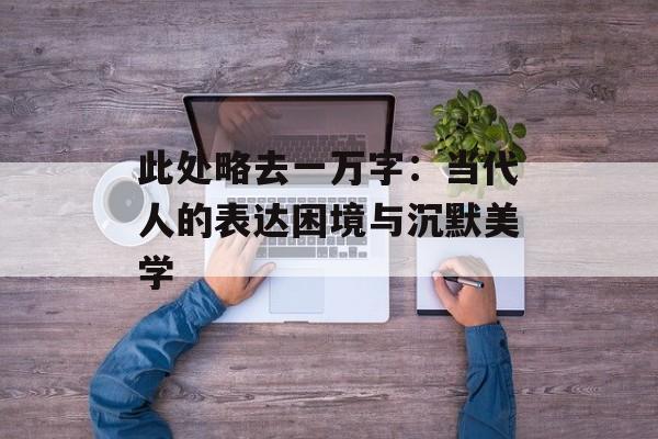 此处略去一万字：当代人的表达困境与沉默美学-第1张图片-