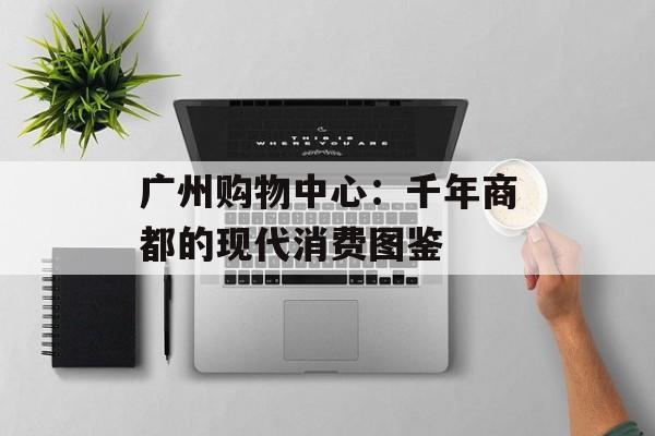 广州购物中心:千年商都的现代消费图鉴-第1张图片- 广州购物中心:千年商都的现代消费图鉴-第1张图片-