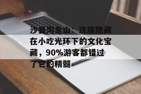 沙县淘金山：这座隐藏在小吃光环下的文化宝藏，90%游客都错过了它的精髓-第1张图片-