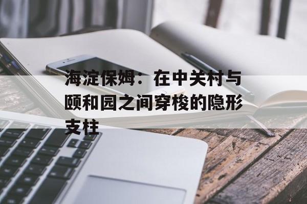 海淀保姆：在中关村与颐和园之间穿梭的隐形支柱-第1张图片-