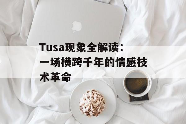 Tusa现象全解读：一场横跨千年的情感技术革命-第1张图片-