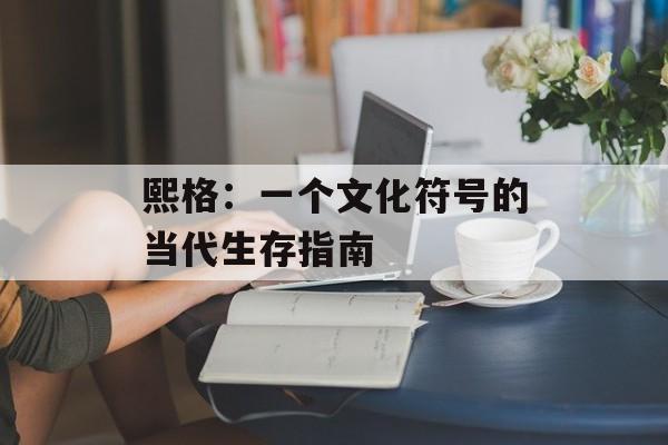 熙格:一个文化符号的当代生存指南-第1张图片- 熙格:一个文化符号的当代生存指南-第1张图片-