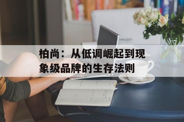 柏尚：从低调崛起到现象级品牌的生存法则-第1张图片-
