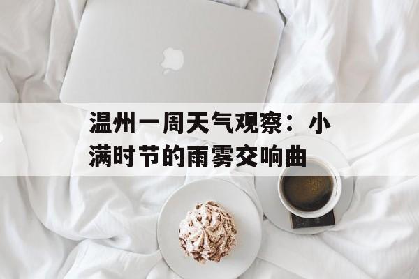 温州一周天气观察:小满时节的雨雾交响曲-第1张图片- 温州一周天气观察:小满时节的雨雾交响曲-第1张图片-