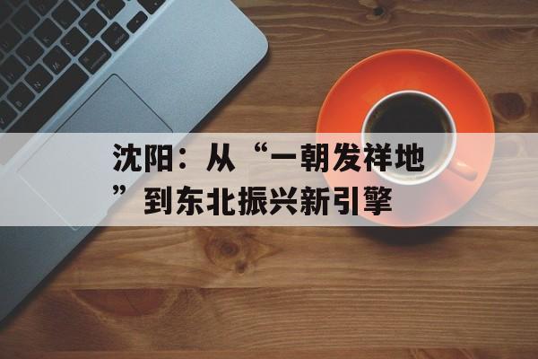 沈阳：从“一朝发祥地”到东北振兴新引擎-第1张图片-