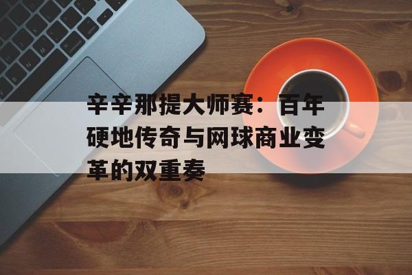 辛辛那提大师赛：百年硬地传奇与网球商业变革的双重奏-第1张图片-