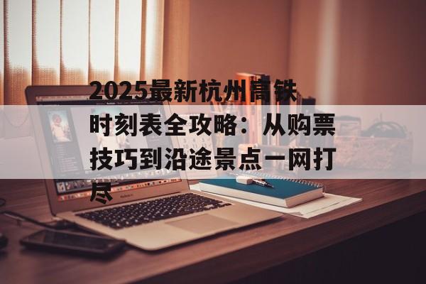 2025最新杭州高铁时刻表全攻略：从购票技巧到沿途景点一网打尽-第1张图片-