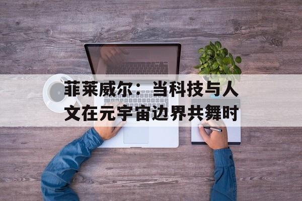 菲莱威尔：当科技与人文在元宇宙边界共舞时-第1张图片-
