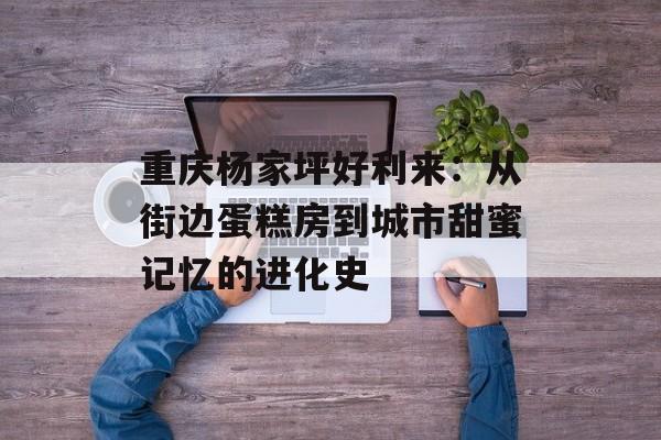 重庆杨家坪好利来：从街边蛋糕房到城市甜蜜记忆的进化史-第1张图片-