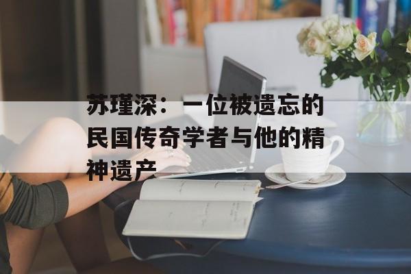 苏瑾深:一位被遗忘的民国传奇学者与他的精神遗产-第1张图片- 苏瑾深:一位被遗忘的民国传奇学者与他的精神遗产-第1张图片-