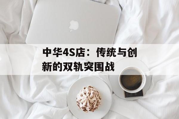 中华4S店：传统与创新的双轨突围战-第1张图片-
